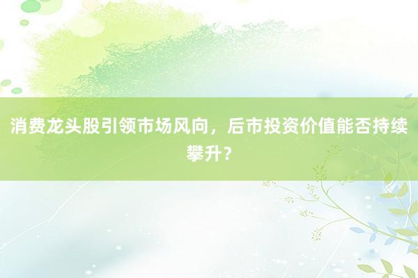 消费龙头股引领市场风向，后市投资价值能否持续攀升？