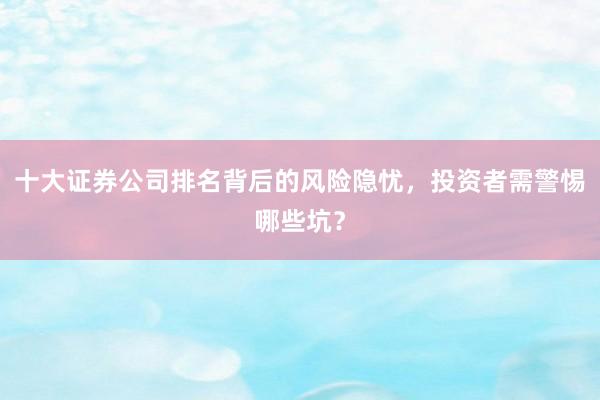 十大证券公司排名背后的风险隐忧，投资者需警惕哪些坑？