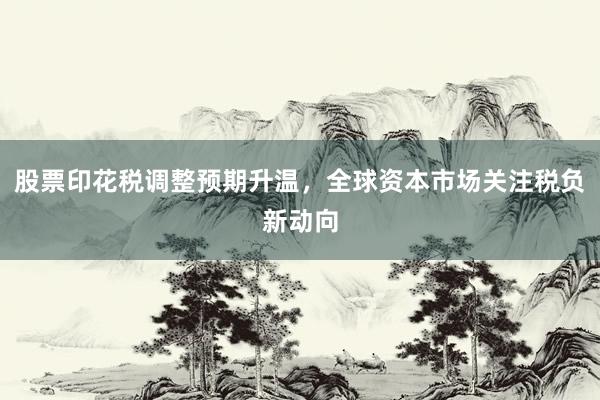 股票印花税调整预期升温，全球资本市场关注税负新动向