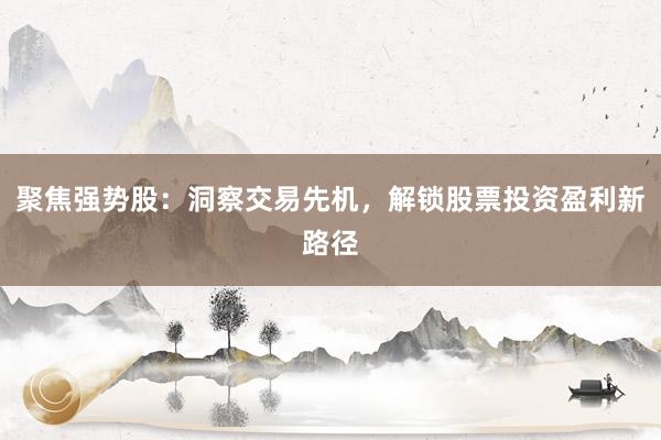 聚焦强势股：洞察交易先机，解锁股票投资盈利新路径