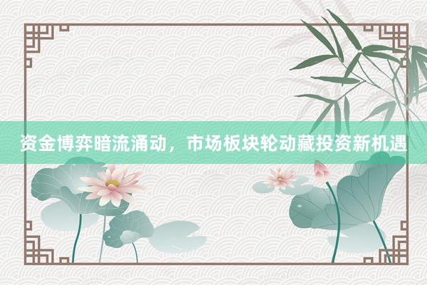 资金博弈暗流涌动，市场板块轮动藏投资新机遇