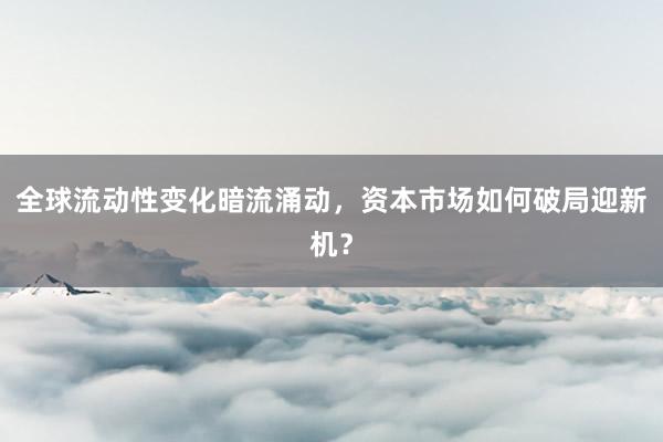 全球流动性变化暗流涌动，资本市场如何破局迎新机？