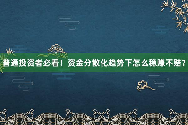 普通投资者必看！资金分散化趋势下怎么稳赚不赔？