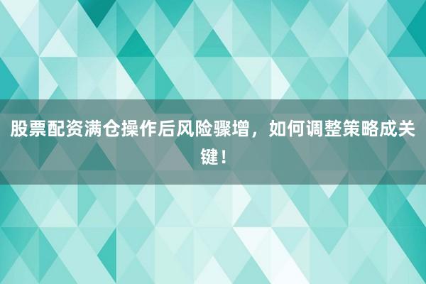股票配资满仓操作后风险骤增，如何调整策略成关键！