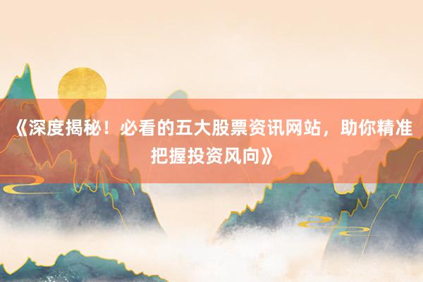 《深度揭秘！必看的五大股票资讯网站，助你精准把握投资风向》