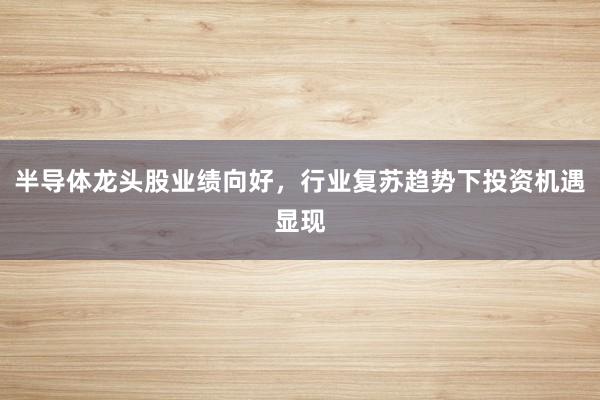 半导体龙头股业绩向好，行业复苏趋势下投资机遇显现