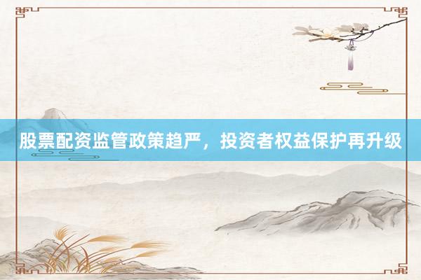 股票配资监管政策趋严，投资者权益保护再升级