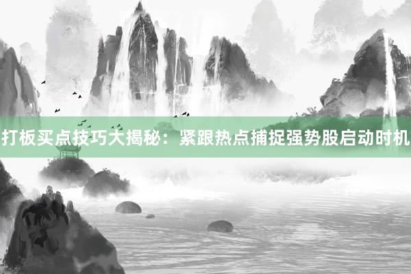 打板买点技巧大揭秘：紧跟热点捕捉强势股启动时机