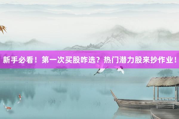 新手必看！第一次买股咋选？热门潜力股来抄作业！