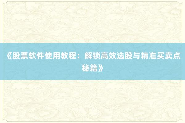 《股票软件使用教程：解锁高效选股与精准买卖点秘籍》