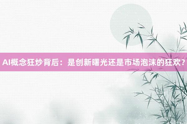 AI概念狂炒背后：是创新曙光还是市场泡沫的狂欢？