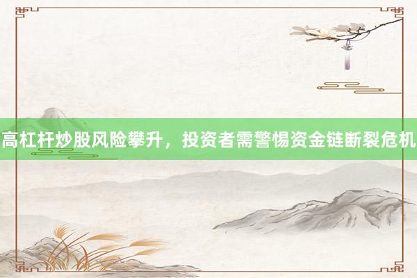 高杠杆炒股风险攀升，投资者需警惕资金链断裂危机