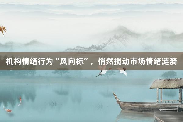 机构情绪行为“风向标”，悄然搅动市场情绪涟漪