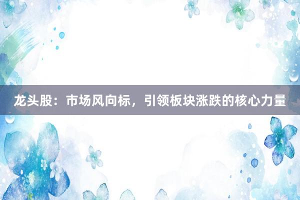 龙头股：市场风向标，引领板块涨跌的核心力量