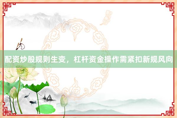 配资炒股规则生变,杠杆资金操作需紧扣新规风向
