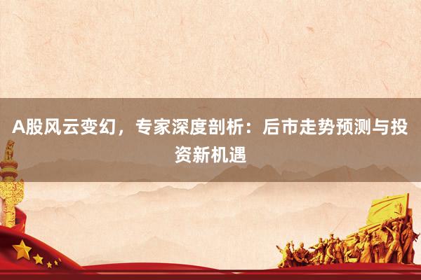 A股风云变幻，专家深度剖析：后市走势预测与投资新机遇