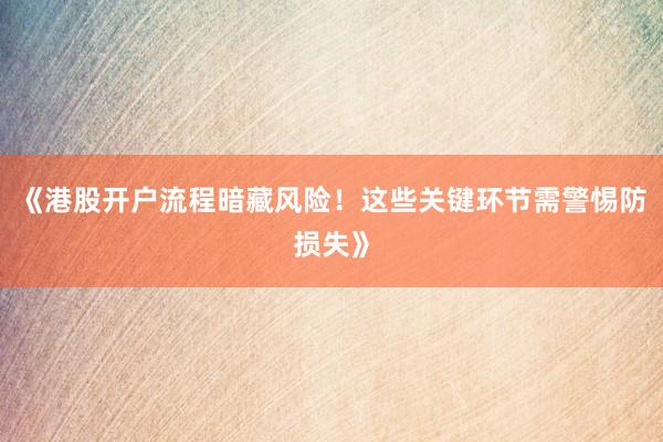 《港股开户流程暗藏风险！这些关键环节需警惕防损失》