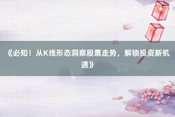 《必知！从K线形态洞察股票走势，解锁投资新机遇》