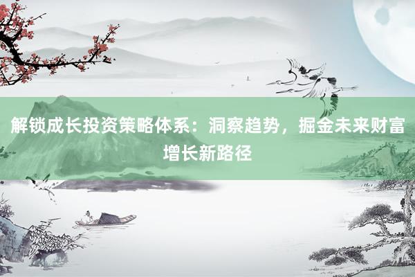 解锁成长投资策略体系：洞察趋势，掘金未来财富增长新路径