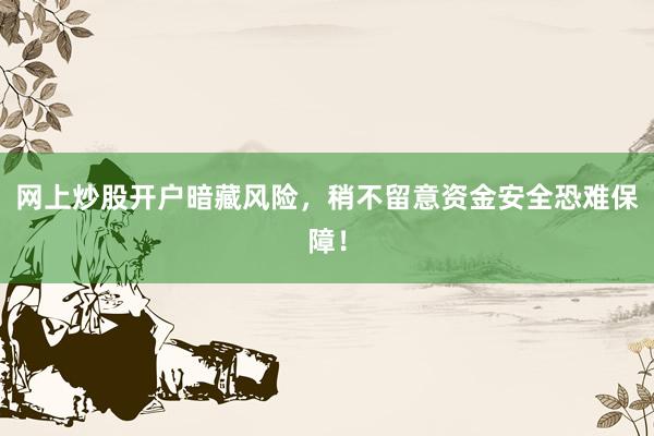 网上炒股开户暗藏风险，稍不留意资金安全恐难保障！