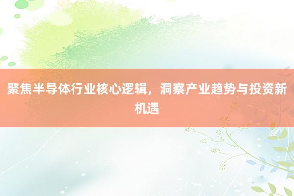 聚焦半导体行业核心逻辑，洞察产业趋势与投资新机遇