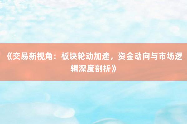《交易新视角：板块轮动加速，资金动向与市场逻辑深度剖析》