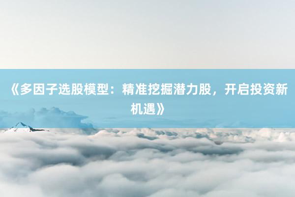 《多因子选股模型：精准挖掘潜力股，开启投资新机遇》