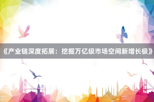 《产业链深度拓展：挖掘万亿级市场空间新增长极》