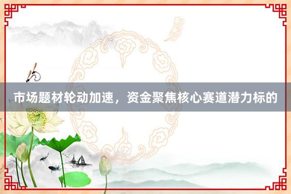 市场题材轮动加速，资金聚焦核心赛道潜力标的