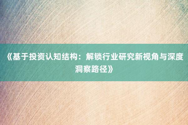 《基于投资认知结构：解锁行业研究新视角与深度洞察路径》