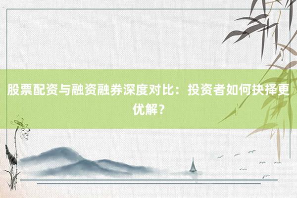 股票配资与融资融券深度对比：投资者如何抉择更优解？