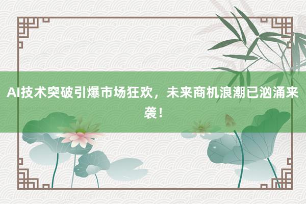 AI技术突破引爆市场狂欢，未来商机浪潮已汹涌来袭！