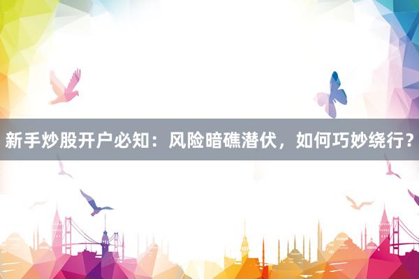 新手炒股开户必知：风险暗礁潜伏，如何巧妙绕行？