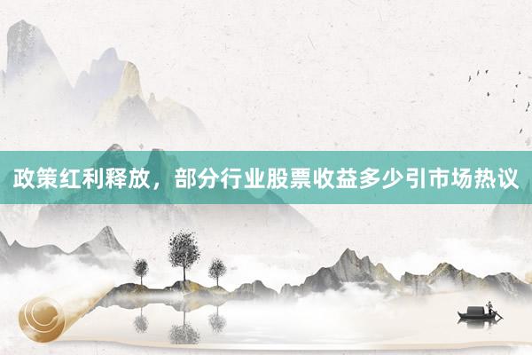 政策红利释放，部分行业股票收益多少引市场热议