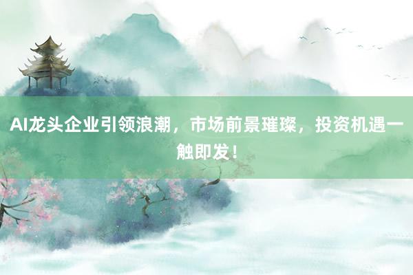 AI龙头企业引领浪潮，市场前景璀璨，投资机遇一触即发！
