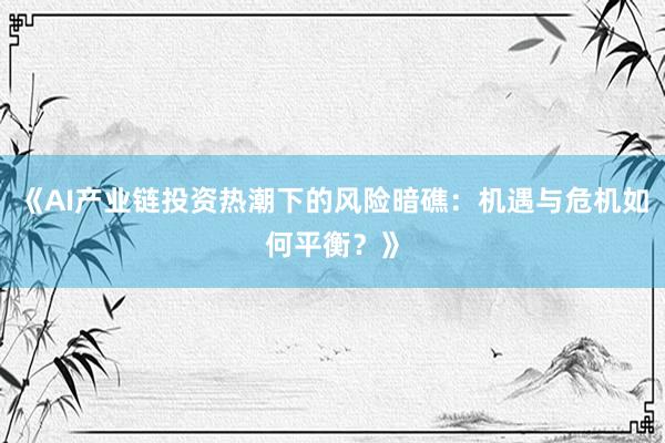 《AI产业链投资热潮下的风险暗礁:机遇与危机如何平衡?》