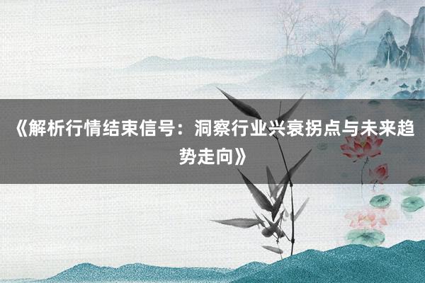 《解析行情结束信号：洞察行业兴衰拐点与未来趋势走向》