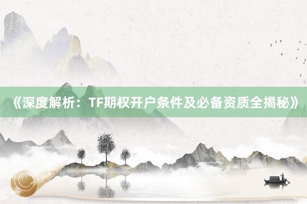 《深度解析：TF期权开户条件及必备资质全揭秘》