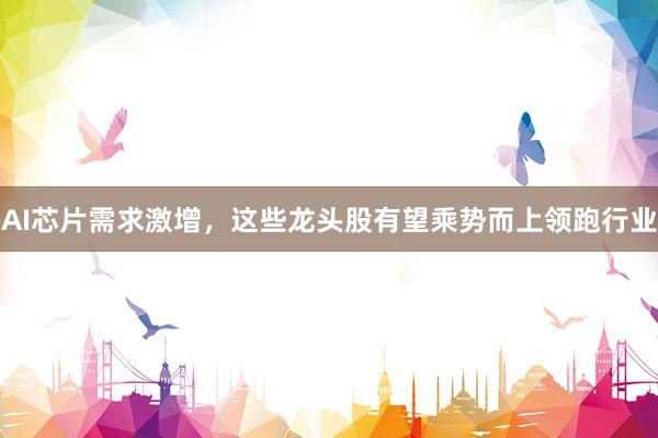 AI芯片需求激增，这些龙头股有望乘势而上领跑行业