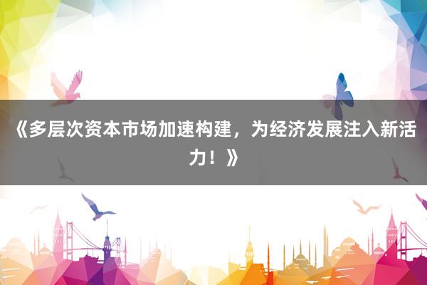 《多层次资本市场加速构建,为经济发展注入新活力!》