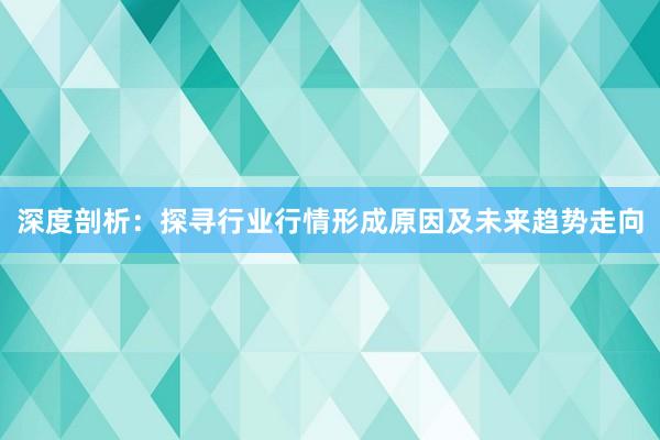 深度剖析：探寻行业行情形成原因及未来趋势走向