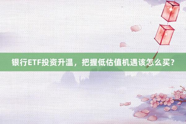 银行ETF投资升温，把握低估值机遇该怎么买？