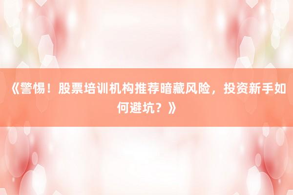 《警惕！股票培训机构推荐暗藏风险，投资新手如何避坑？》