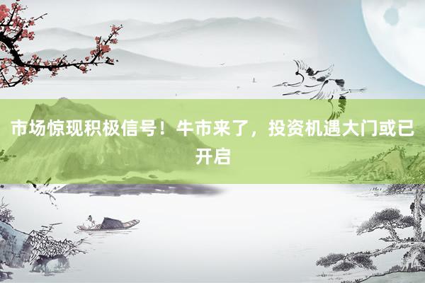 市场惊现积极信号!牛市来了,投资机遇大门或已开启