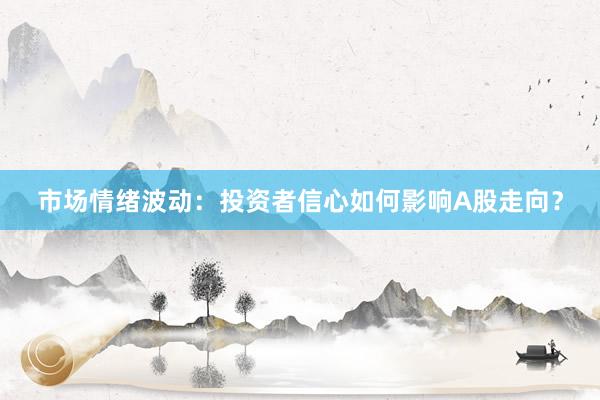 市场情绪波动：投资者信心如何影响A股走向？