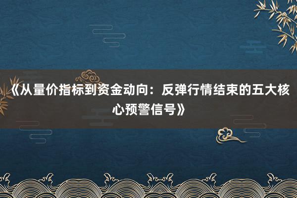 《从量价指标到资金动向：反弹行情结束的五大核心预警信号》