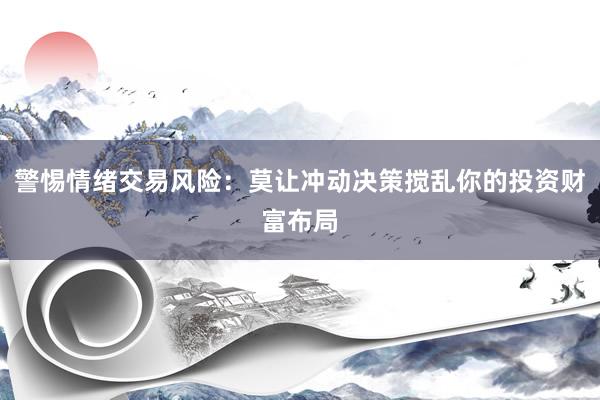 警惕情绪交易风险：莫让冲动决策搅乱你的投资财富布局
