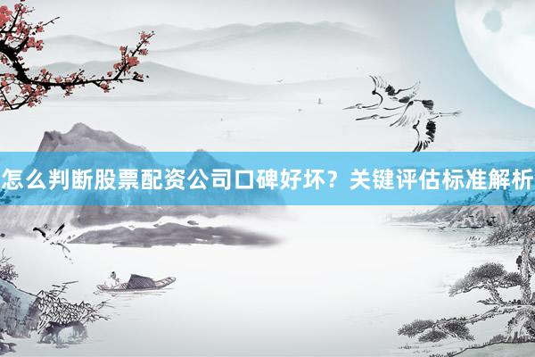 怎么判断股票配资公司口碑好坏？关键评估标准解析
