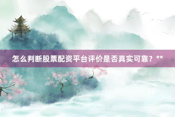 怎么判断股票配资平台评价是否真实可靠？**