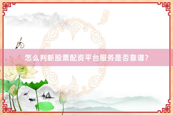 怎么判断股票配资平台服务是否靠谱？